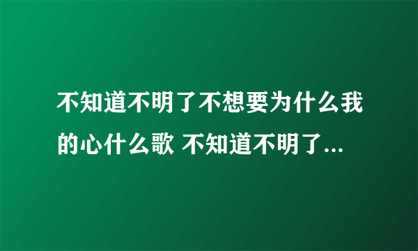 不知道不明了不想要为什么我的心什么歌 不知道不明了的歌词是什么