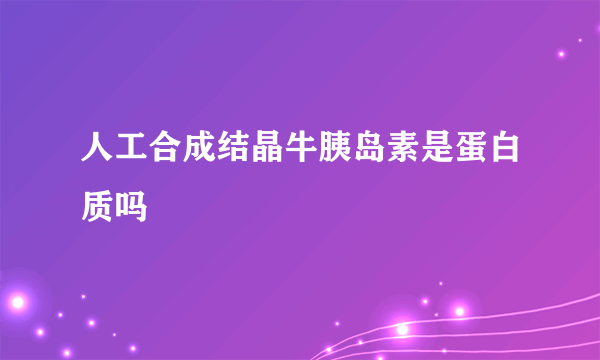 人工合成结晶牛胰岛素是蛋白质吗