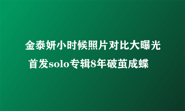 金泰妍小时候照片对比大曝光 首发solo专辑8年破茧成蝶