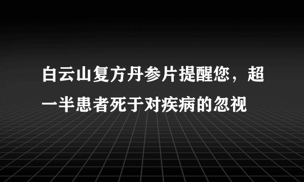 白云山复方丹参片提醒您，超一半患者死于对疾病的忽视