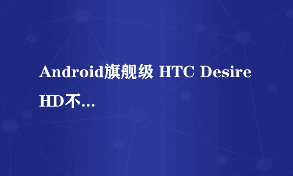 Android旗舰级 HTC Desire HD不足3K3