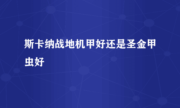 斯卡纳战地机甲好还是圣金甲虫好