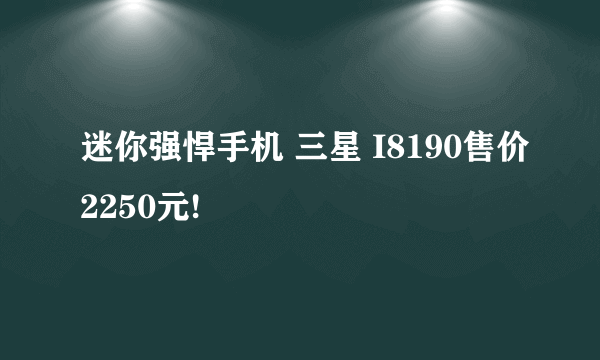 迷你强悍手机 三星 I8190售价2250元!