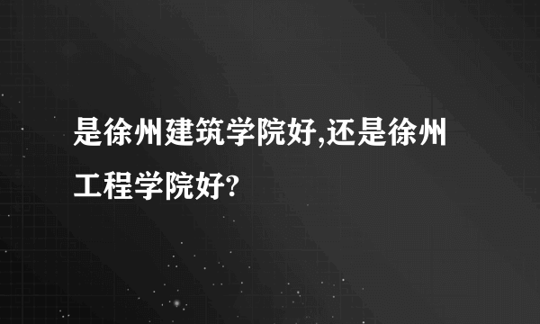 是徐州建筑学院好,还是徐州工程学院好?