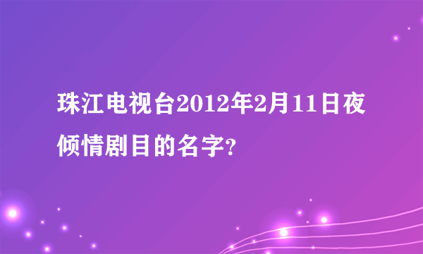 珠江电视台2012年2月11日夜倾情剧目的名字？