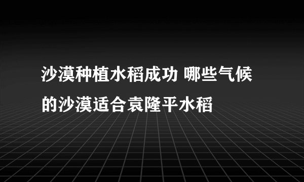 沙漠种植水稻成功 哪些气候的沙漠适合袁隆平水稻