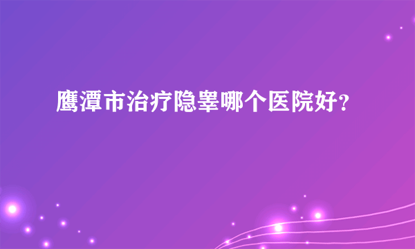 鹰潭市治疗隐睾哪个医院好？