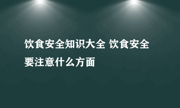 饮食安全知识大全 饮食安全要注意什么方面