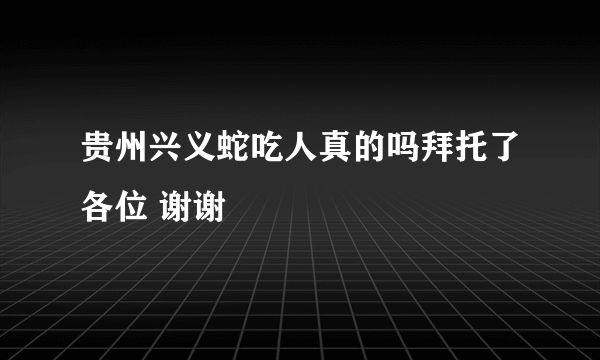 贵州兴义蛇吃人真的吗拜托了各位 谢谢