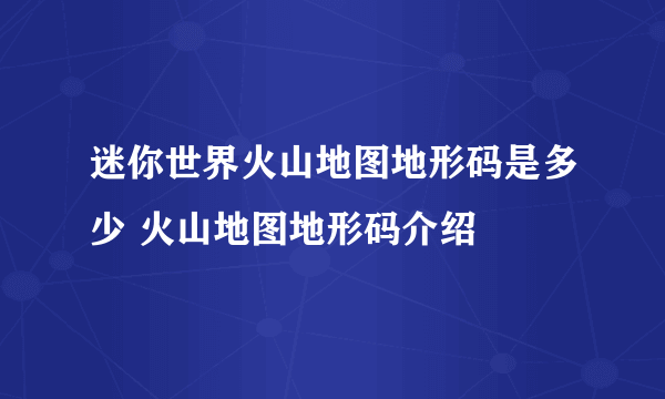 迷你世界火山地图地形码是多少 火山地图地形码介绍