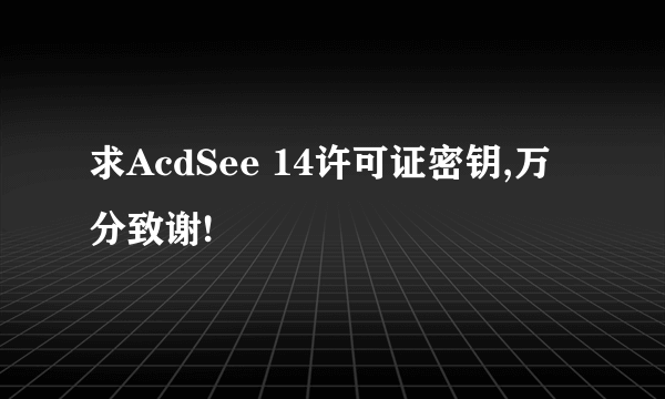 求AcdSee 14许可证密钥,万分致谢!