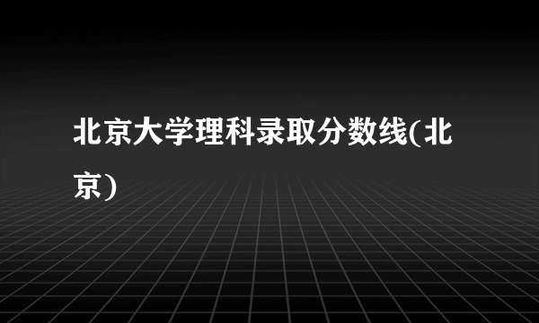 北京大学理科录取分数线(北京)