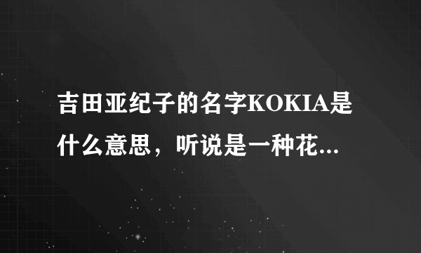 吉田亚纪子的名字KOKIA是什么意思，听说是一种花，请问具体是什么花