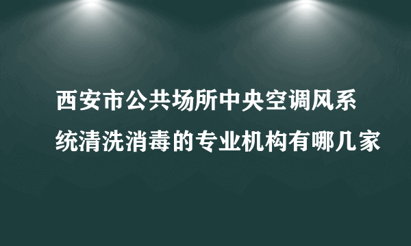 西安市公共场所中央空调风系统清洗消毒的专业机构有哪几家