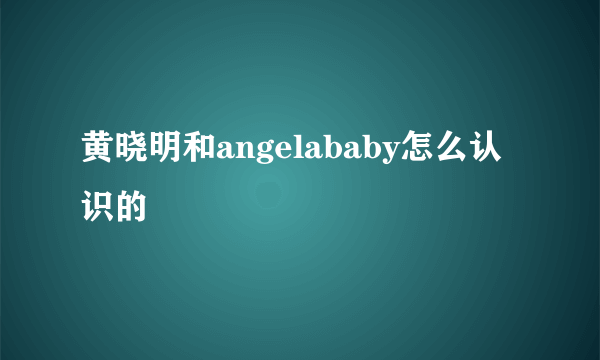 黄晓明和angelababy怎么认识的