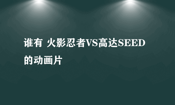 谁有 火影忍者VS高达SEED 的动画片