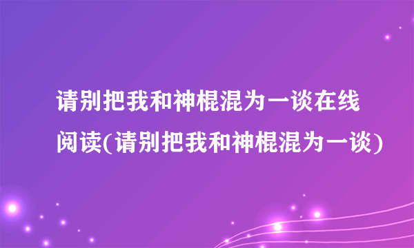 请别把我和神棍混为一谈在线阅读(请别把我和神棍混为一谈)