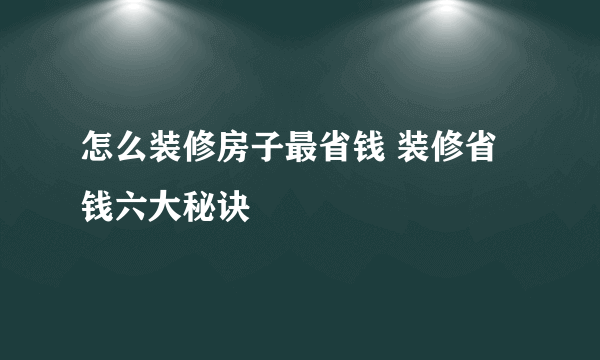 怎么装修房子最省钱 装修省钱六大秘诀