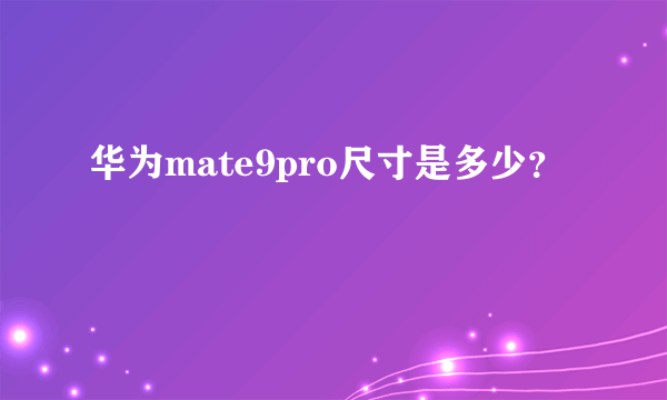 华为mate9pro尺寸是多少？