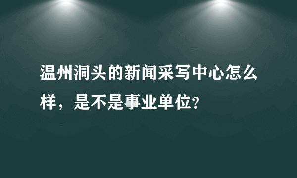 温州洞头的新闻采写中心怎么样，是不是事业单位？