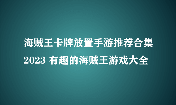 海贼王卡牌放置手游推荐合集2023 有趣的海贼王游戏大全