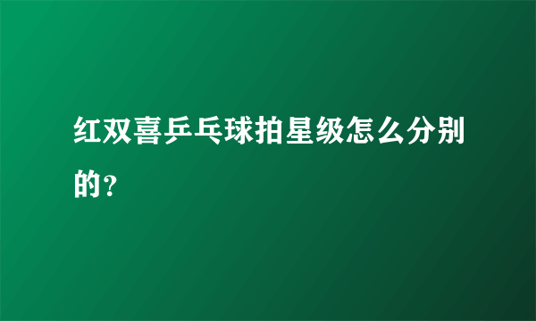 红双喜乒乓球拍星级怎么分别的？