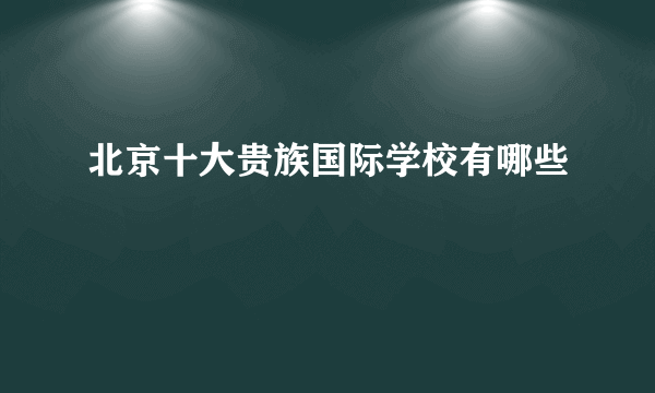 北京十大贵族国际学校有哪些