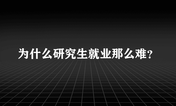 为什么研究生就业那么难？