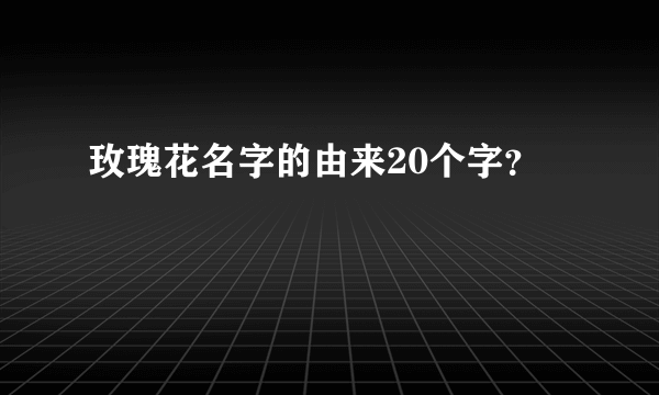 玫瑰花名字的由来20个字？