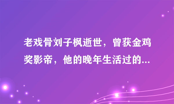 老戏骨刘子枫逝世，曾获金鸡奖影帝，他的晚年生活过的怎么样？