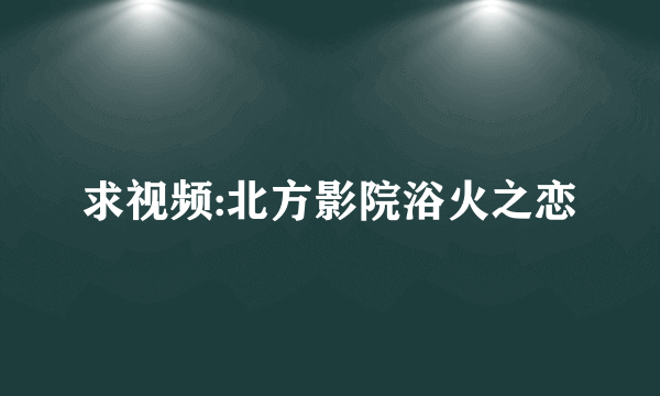 求视频:北方影院浴火之恋