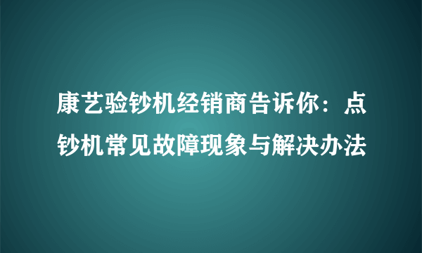 康艺验钞机经销商告诉你：点钞机常见故障现象与解决办法