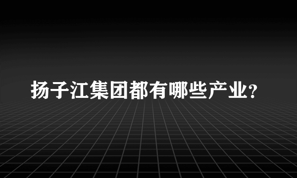 扬子江集团都有哪些产业？