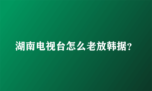 湖南电视台怎么老放韩据？