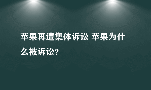 苹果再遭集体诉讼 苹果为什么被诉讼？