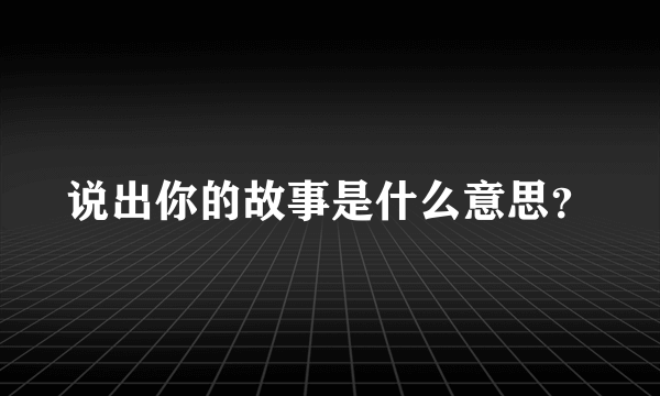 说出你的故事是什么意思？