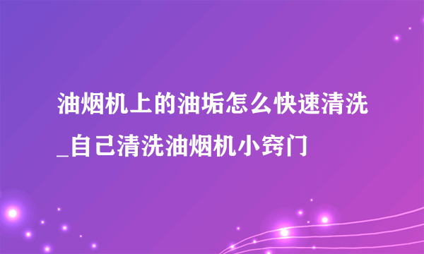 油烟机上的油垢怎么快速清洗_自己清洗油烟机小窍门