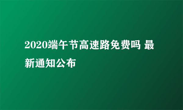 2020端午节高速路免费吗 最新通知公布