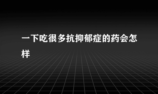 一下吃很多抗抑郁症的药会怎样