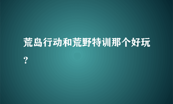 荒岛行动和荒野特训那个好玩？