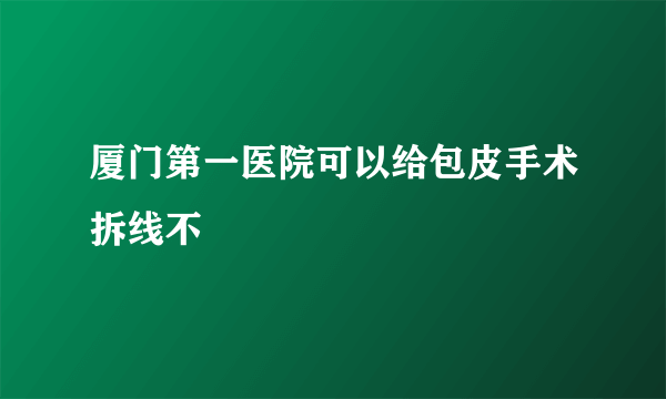 厦门第一医院可以给包皮手术拆线不