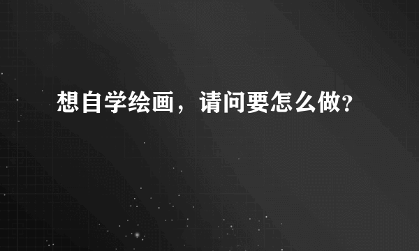 想自学绘画，请问要怎么做？