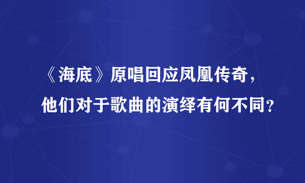 《海底》原唱回应凤凰传奇，他们对于歌曲的演绎有何不同？