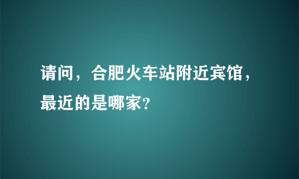 请问，合肥火车站附近宾馆，最近的是哪家？