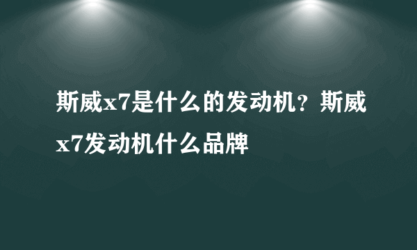 斯威x7是什么的发动机？斯威x7发动机什么品牌