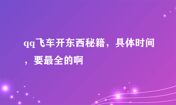 qq飞车开东西秘籍，具体时间，要最全的啊