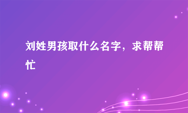 刘姓男孩取什么名字，求帮帮忙