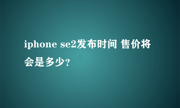 iphone se2发布时间 售价将会是多少？