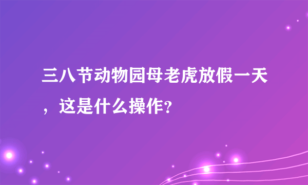 三八节动物园母老虎放假一天，这是什么操作？