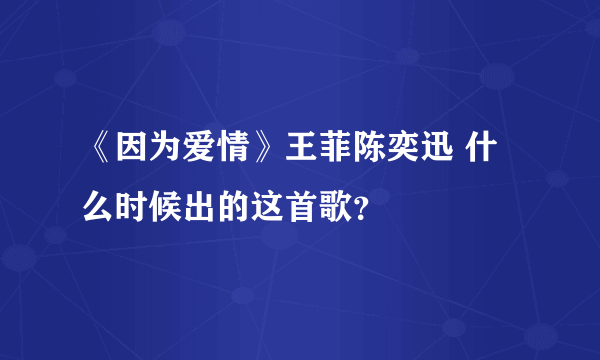 《因为爱情》王菲陈奕迅 什么时候出的这首歌？